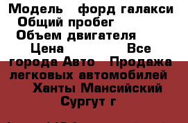  › Модель ­ форд галакси › Общий пробег ­ 201 000 › Объем двигателя ­ 2 › Цена ­ 585 000 - Все города Авто » Продажа легковых автомобилей   . Ханты-Мансийский,Сургут г.